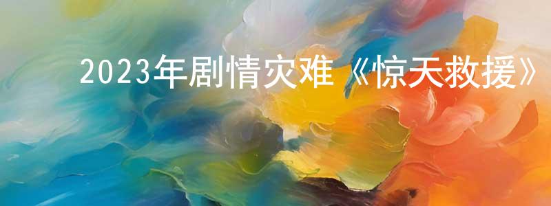 陈文军的动漫综艺大全,2023年剧情灾难《惊天救援》HD国语中英双字迅雷下载_电影天堂